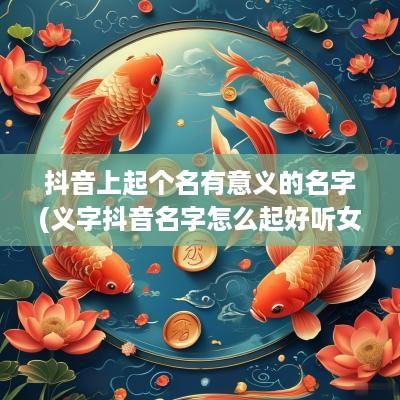 抖音上起个名有意义的名字(义字抖音名字怎么起好听女)