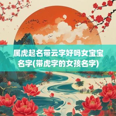 属虎起名带云字好吗女宝宝名字(带虎字的女孩名字)