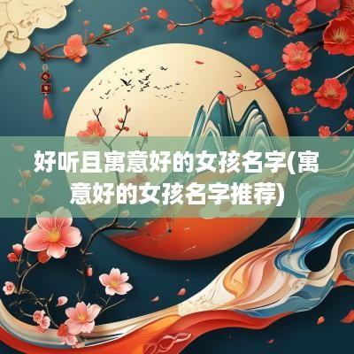 好听且寓意好的女孩名字(寓意好的女孩名字推荐)