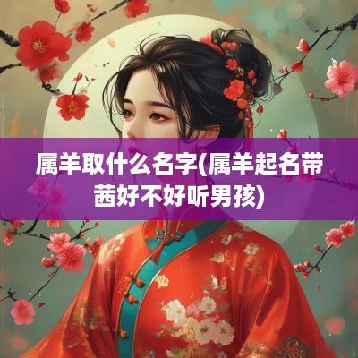 属羊取什么名字(属羊起名带茜好不好听男孩)