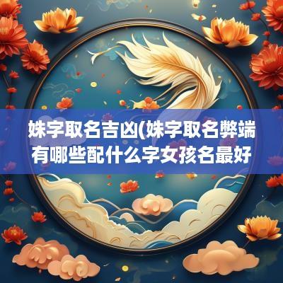 姝字取名吉凶(姝字取名弊端有哪些配什么字女孩名最好听)