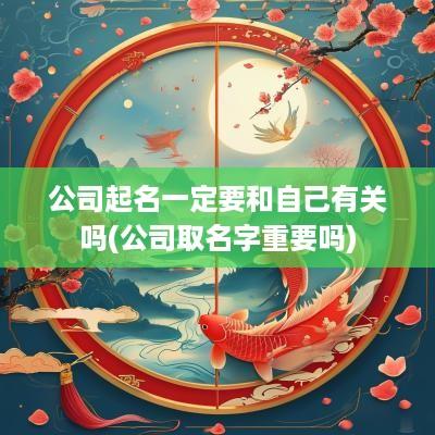 公司起名一定要和自己有关吗(公司取名字重要吗)