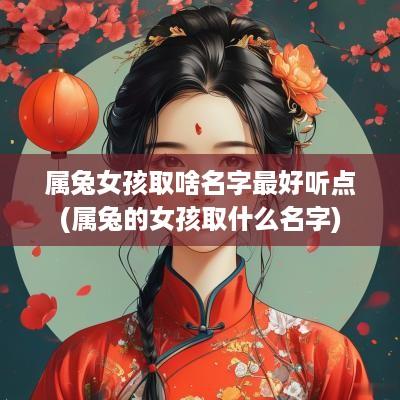 属兔女孩取啥名字最好听点(属兔的女孩取什么名字)