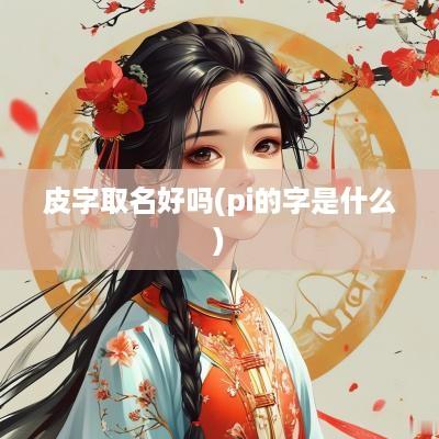 皮字取名好吗(pi的字是什么)
