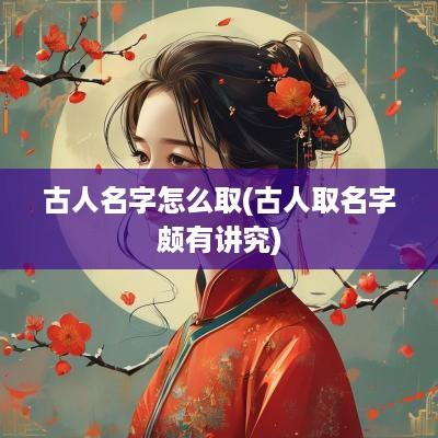 古人名字怎么取(古人取名字颇有讲究)