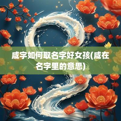 咸字如何取名字好女孩(咸在名字里的意思)