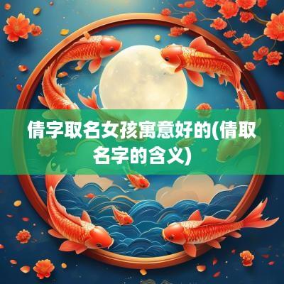 倩字取名女孩寓意好的(倩取名字的含义)