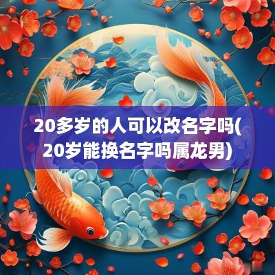 20多岁的人可以改名字吗(20岁能换名字吗属龙男)