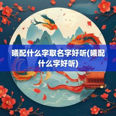 曦配什么字取名字好听(曦配什么字好听)