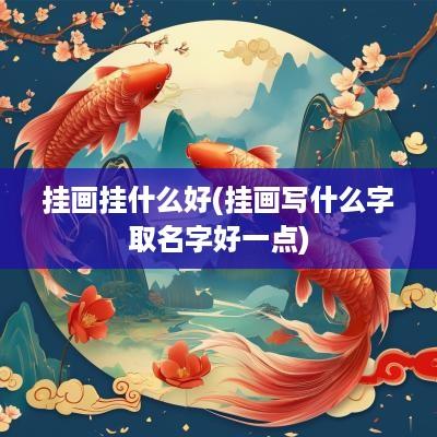 挂画挂什么好(挂画写什么字取名字好一点)
