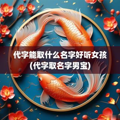 代字能取什么名字好听女孩(代字取名字男宝)