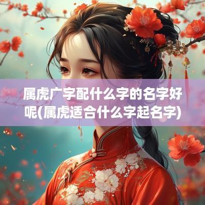 属虎广字配什么字的名字好呢(属虎适合什么字起名字)