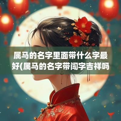 属马的名字里面带什么字最好(属马的名字带闯字吉祥吗男孩)
