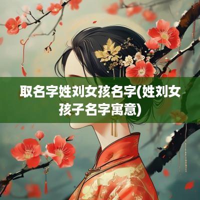 取名字姓刘女孩名字(姓刘女孩子名字寓意)