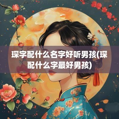 琛字配什么名字好听男孩(琛配什么字最好男孩)