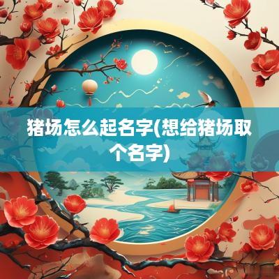 猪场怎么起名字(想给猪场取个名字)