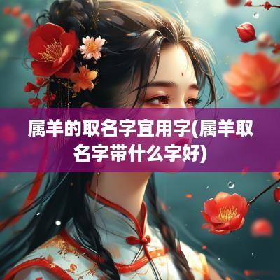 属羊的取名字宜用字(属羊取名字带什么字好)