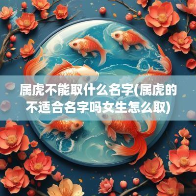 属虎不能取什么名字(属虎的不适合名字吗女生怎么取)