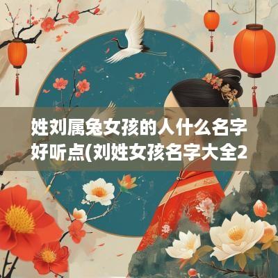 姓刘属兔女孩的人什么名字好听点(刘姓女孩名字大全2025属鼠免费)