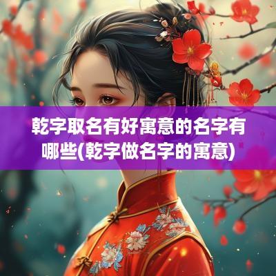 乾字取名有好寓意的名字有哪些(乾字做名字的寓意)
