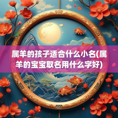 属羊的孩子适合什么小名(属羊的宝宝取名用什么字好)