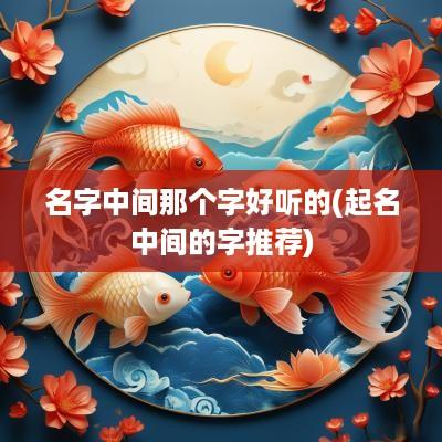 名字中间那个字好听的(起名中间的字推荐)