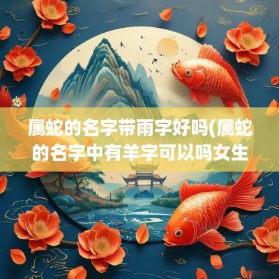 属蛇的名字带雨字好吗(属蛇的名字中有羊字可以吗女生)