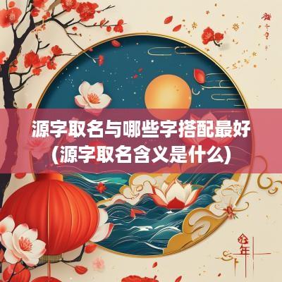 源字取名与哪些字搭配最好(源字取名含义是什么)