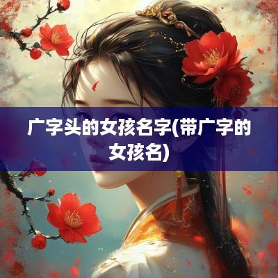 广字头的女孩名字(带广字的女孩名)