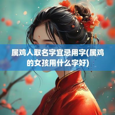 属鸡人取名字宜忌用字(属鸡的女孩用什么字好)