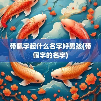 带佩字起什么名字好男孩(带佩字的名字)