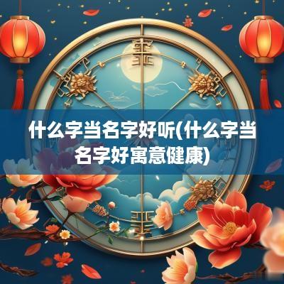 什么字当名字好听(什么字当名字好寓意健康)