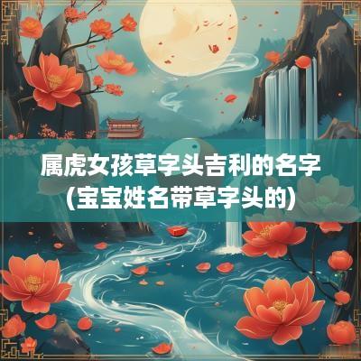 属虎女孩草字头吉利的名字(宝宝姓名带草字头的)