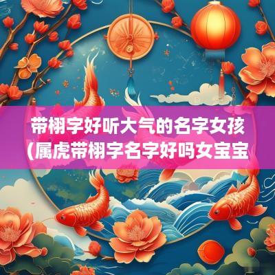 带栩字好听大气的名字女孩(属虎带栩字名字好吗女宝宝)