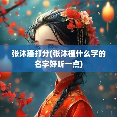 张沐瑾打分(张沐槿什么字的名字好听一点)