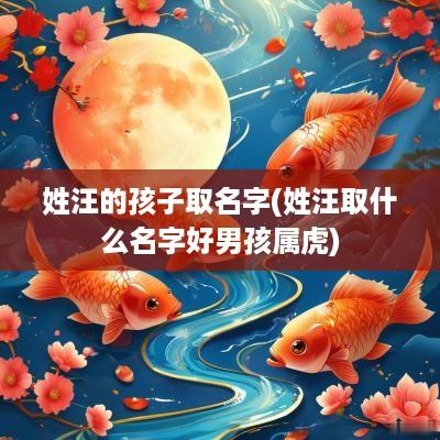 姓汪的孩子取名字(姓汪取什么名字好男孩属虎)