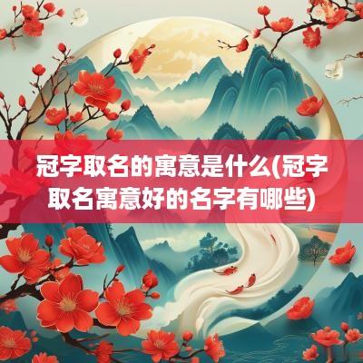 冠字取名的寓意是什么(冠字取名寓意好的名字有哪些)