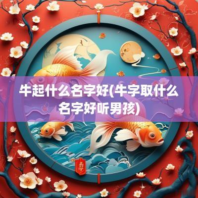 牛起什么名字好(牛字取什么名字好听男孩)