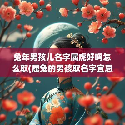 蛇年男孩儿名字属虎好吗怎么取(属兔的男孩取名字宜忌)