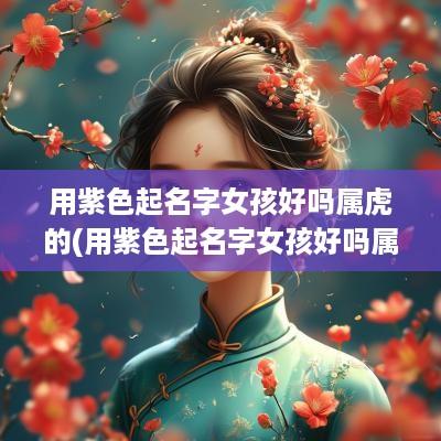 用紫色起名字女孩好吗属虎的(用紫色起名字女孩好吗属虎男孩)