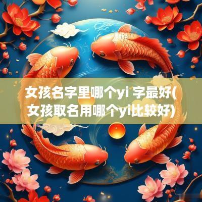 女孩名字里哪个yi 字最好(女孩取名用哪个yi比较好)