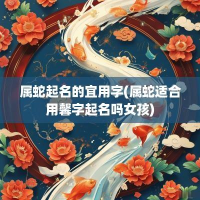 属蛇起名的宜用字(属蛇适合用馨字起名吗女孩)