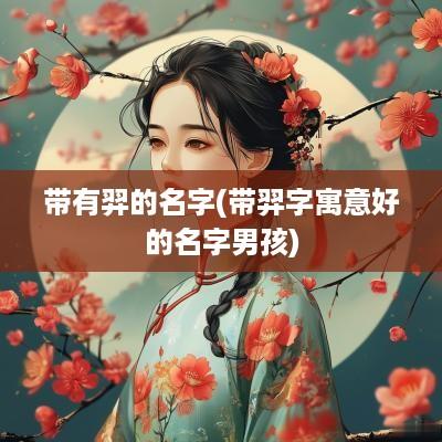 带有羿的名字(带羿字寓意好的名字男孩)