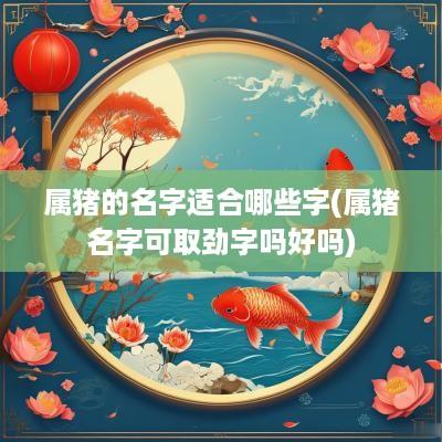 属猪的名字适合哪些字(属猪名字可取劲字吗好吗)