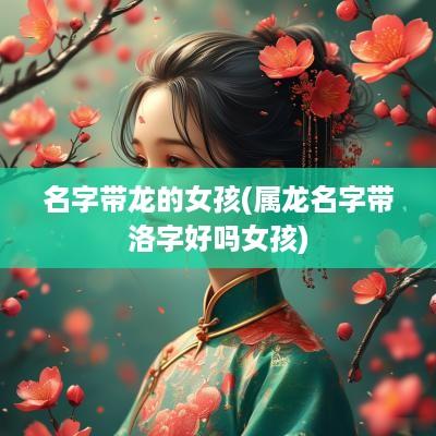 名字带龙的女孩(属龙名字带洛字好吗女孩)