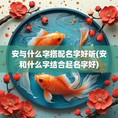 安与什么字搭配名字好听(安和什么字结合起名字好)