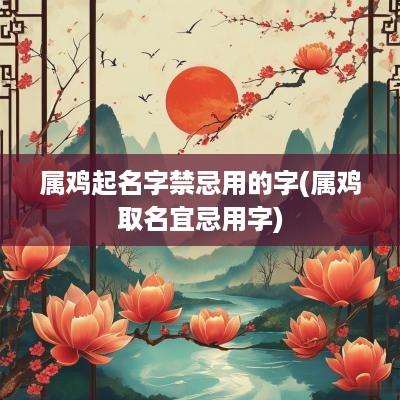 属鸡起名字禁忌用的字(属鸡取名宜忌用字)