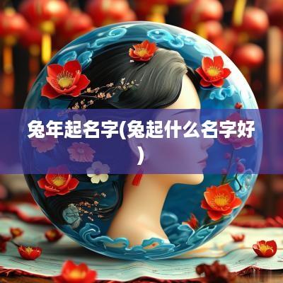 蛇年起名字(兔起什么名字好)
