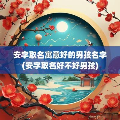 安字取名寓意好的男孩名字(安字取名好不好男孩)