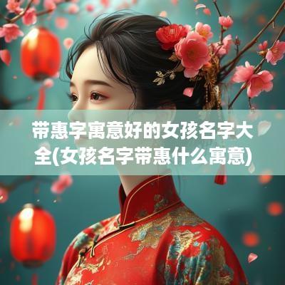 带惠字寓意好的女孩名字大全(女孩名字带惠什么寓意)